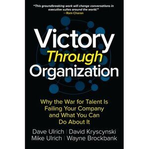 Victory Through Organization: Why the War for Talent Is Failing Your Company and